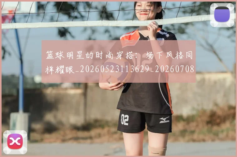 篮球明星的时尚穿搭：场下风格同样耀眼_20260523113629_20260708200604_20260803141312